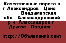 Качественные ворота в г.Александров › Цена ­ 25 000 - Владимирская обл., Александровский р-н, Александров г. Другое » Продам   